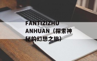 FANTIZIZHUANHUAN（探索神秘的幻想之旅）