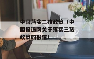 中国落实三孩政策（中国报道网关于落实三孩政策的报道）