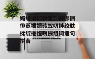 媚组词加拼音？藏挪徊徘蒸裸媚砖蚁叨绊绞耽揉绽搓惶吻偎组词造句拼音