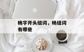 杨字开头组词，杨组词有哪些