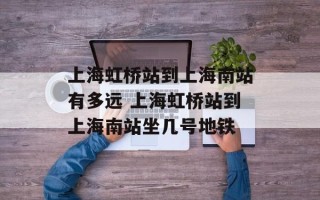 上海虹桥站到上海南站有多远 上海虹桥站到上海南站坐几号地铁