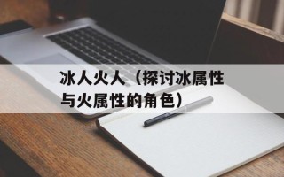 冰人火人（探讨冰属性与火属性的角色）