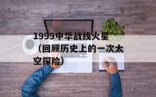 1999中华战线火星（回顾历史上的一次太空探险）