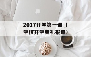 2017开学第一课（学校开学典礼报道）