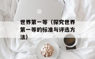 世界第一等（探究世界第一等的标准与评选方法）