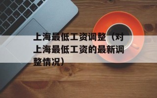 上海最低工资调整（对上海最低工资的最新调整情况）