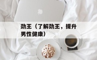 劲王（了解劲王，提升男性健康）
