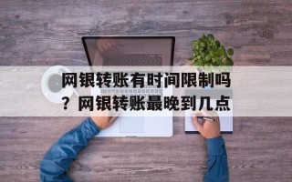 网银转账有时间限制吗？网银转账最晚到几点