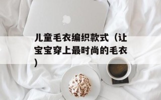 儿童毛衣编织款式（让宝宝穿上最时尚的毛衣）