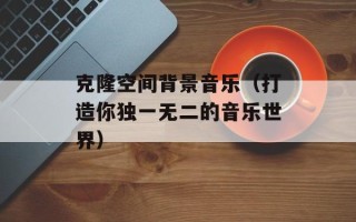 克隆空间背景音乐（打造你独一无二的音乐世界）
