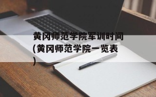 黄冈师范学院军训时间(黄冈师范学院一览表)