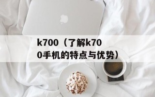 k700（了解k700手机的特点与优势）