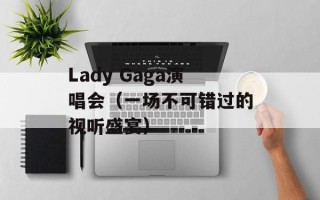 Lady Gaga演唱会（一场不可错过的视听盛宴）