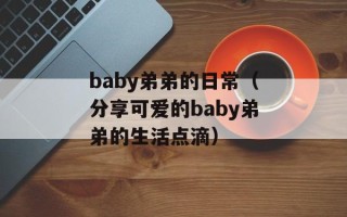 baby弟弟的日常（分享可爱的baby弟弟的生活点滴）
