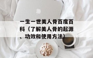 一生一世美人骨百度百科（了解美人骨的起源、功效和使用方法）