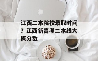 江西二本院校录取时间？江西新高考二本线大概分数
