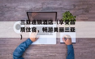 三亚连锁酒店（享受品质住宿，畅游美丽三亚）