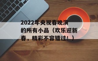 2022年央视春晚演的所有小品（欢乐迎新春，精彩不容错过！）