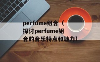 perfume组合（探讨perfume组合的音乐特点和魅力）