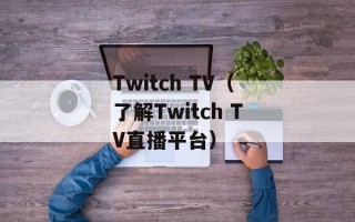Twitch TV（了解Twitch TV直播平台）