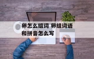 卵怎么组词 卵组词语和拼音怎么写
