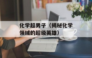 化学超男子（揭秘化学领域的超级英雄）