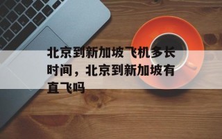 北京到新加坡飞机多长时间，北京到新加坡有直飞吗
