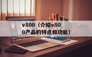 v800（介绍v800产品的特点和功能）