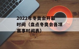 2022年冬奥会开幕时间（盘点冬奥会各项赛事时间表）