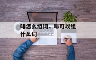 啡怎么组词，啡可以组什么词