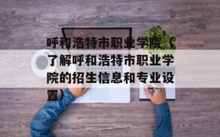 呼和浩特市职业学院（了解呼和浩特市职业学院的招生信息和专业设置）