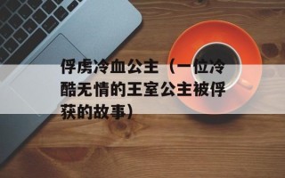 俘虏冷血公主（一位冷酷无情的王室公主被俘获的故事）