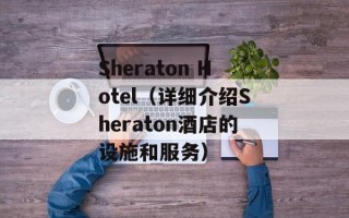Sheraton Hotel（详细介绍Sheraton酒店的设施和服务）