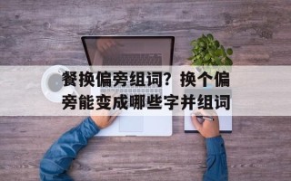 餐换偏旁组词？换个偏旁能变成哪些字并组词