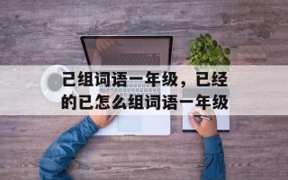 己组词语一年级，已经的已怎么组词语一年级