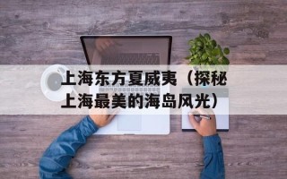 上海东方夏威夷（探秘上海最美的海岛风光）
