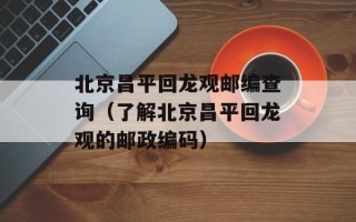 北京昌平回龙观邮编查询（了解北京昌平回龙观的邮政编码）
