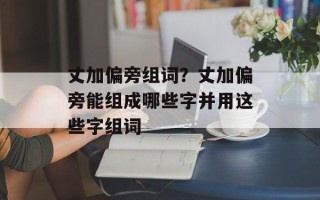 丈加偏旁组词？丈加偏旁能组成哪些字并用这些字组词