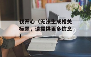 伐开心（无法生成相关标题，请提供更多信息）