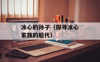 冰心的孙子（探寻冰心家族的后代）