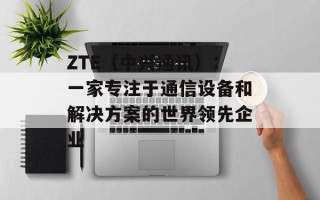 ZTE（中兴通讯）：一家专注于通信设备和解决方案的世界领先企业