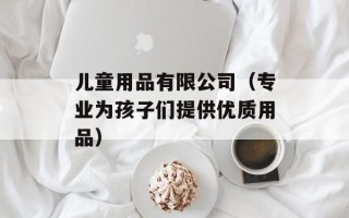 儿童用品有限公司（专业为孩子们提供优质用品）