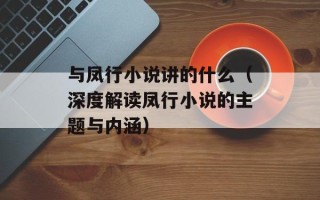 与凤行小说讲的什么（深度解读凤行小说的主题与内涵）