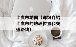 上虞市地图（详细介绍上虞市的地理位置和交通路线）