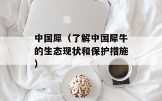 中国犀（了解中国犀牛的生态现状和保护措施）