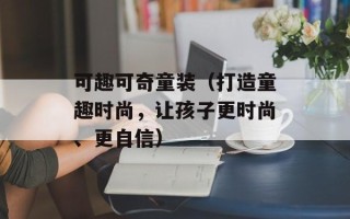 可趣可奇童装（打造童趣时尚，让孩子更时尚、更自信）
