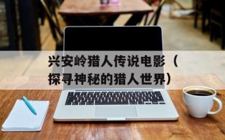兴安岭猎人传说电影（探寻神秘的猎人世界）