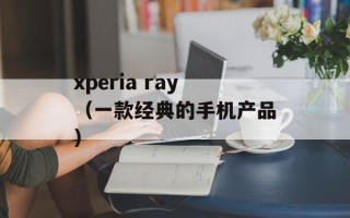 xperia ray（一款经典的手机产品）