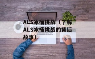 ALS冰桶挑战（了解ALS冰桶挑战的背后故事）
