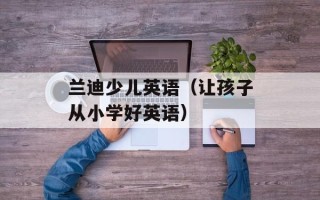 兰迪少儿英语（让孩子从小学好英语）